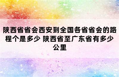 陕西省省会西安到全国各省省会的路程个是多少 陕西省至广东省有多少公里